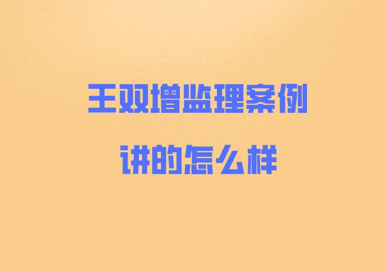 王雙增監(jiān)理監(jiān)理講的怎么樣